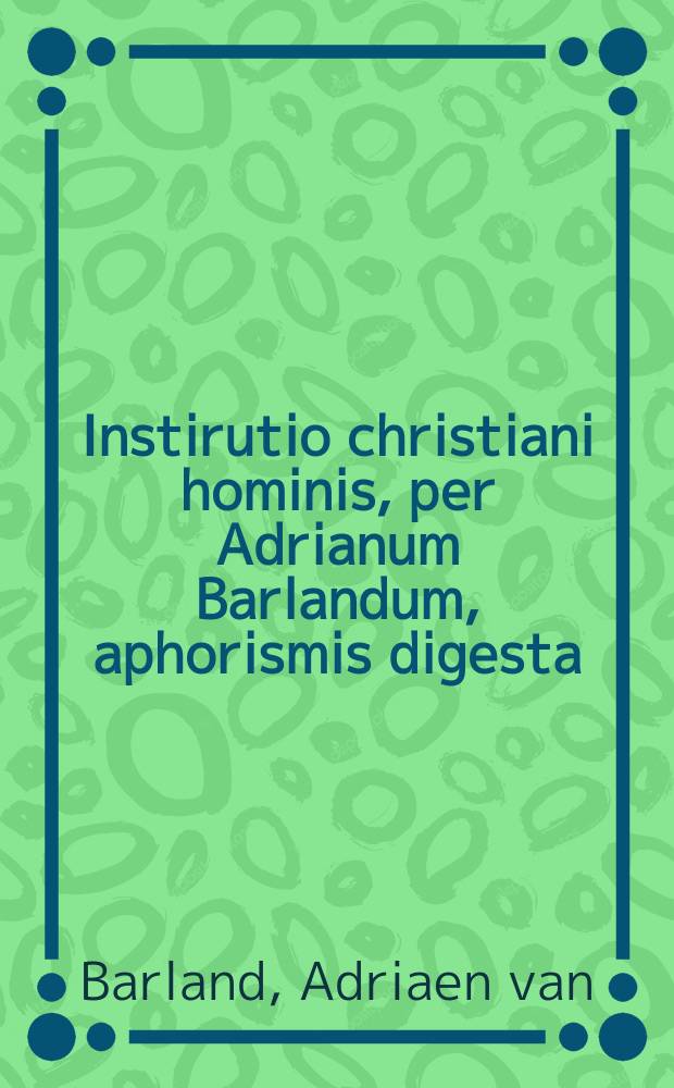 Instirutio christiani hominis, per Adrianum Barlandum, aphorismis digesta = Unterweisung Eines Christen und Gottseligen Menschen, in kurtze und runde Lehren gefasset // Vita honesta sive Virtutis, quomodo quisque vivere debeat, omni aetate, omni tempore, & quolibet loco, erga Deum & homines