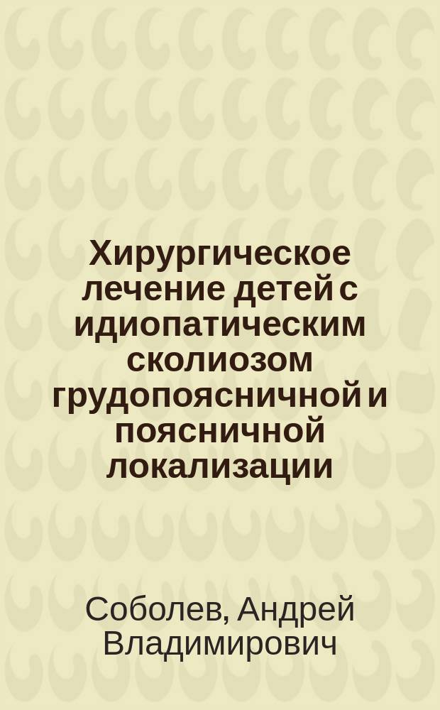 Хирургическое лечение детей с идиопатическим сколиозом грудопоясничной и поясничной локализации : автореферат диссертации на соискание ученой степени кандидата медицинских наук : специальность 14.01.15 <Травматология и ортопедия>