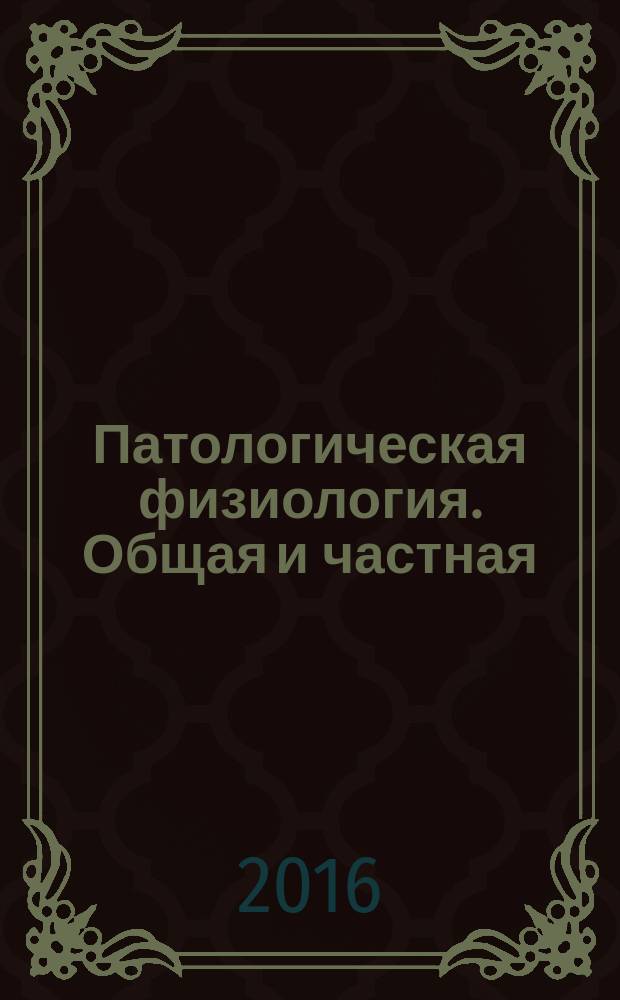 Патологическая физиология. Общая и частная : учебник : для студентов медицинских вузов, клинических ординаторов, врачей-интернов и аспирантов