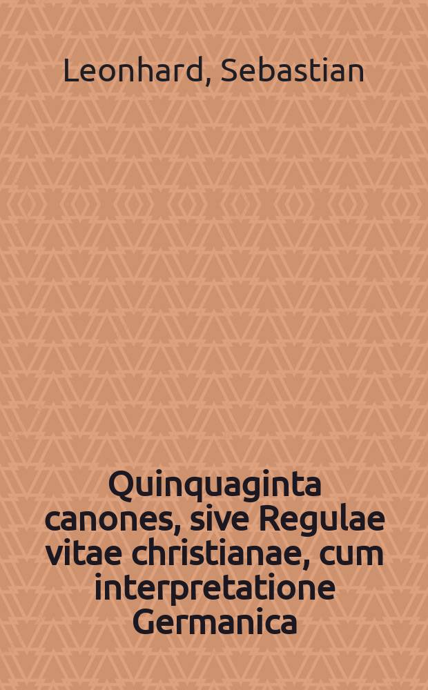 Quinquaginta canones, sive Regulae vitae christianae, cum interpretatione Germanica = Funfftzig Regeln oder Richtschnuen eines Christlichen Lebens und Wandels // Vita honesta sive Virtutis, quomodo quisque vivere debeat, omni aetate, omni tempore, & quolibet loco, erga Deum & homines