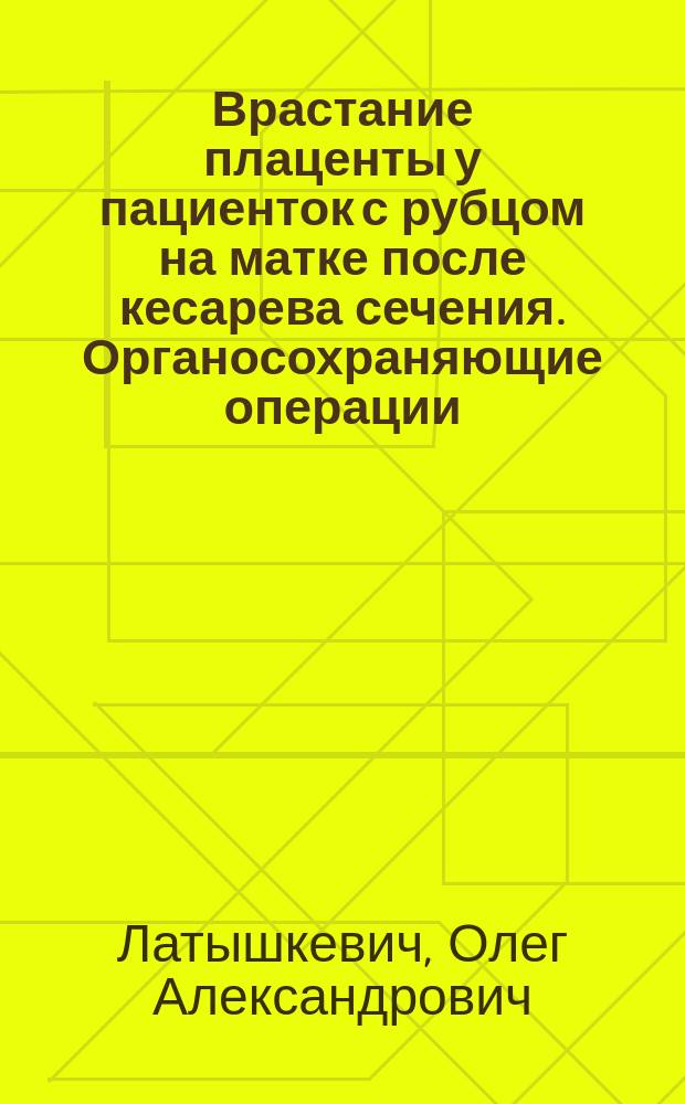 Врастание плаценты у пациенток с рубцом на матке после кесарева сечения. Органосохраняющие операции : автореферат диссертации на соискание ученой степени кандидата медицинских наук : специальность 14.01.01 <Акушерство и гинекология>