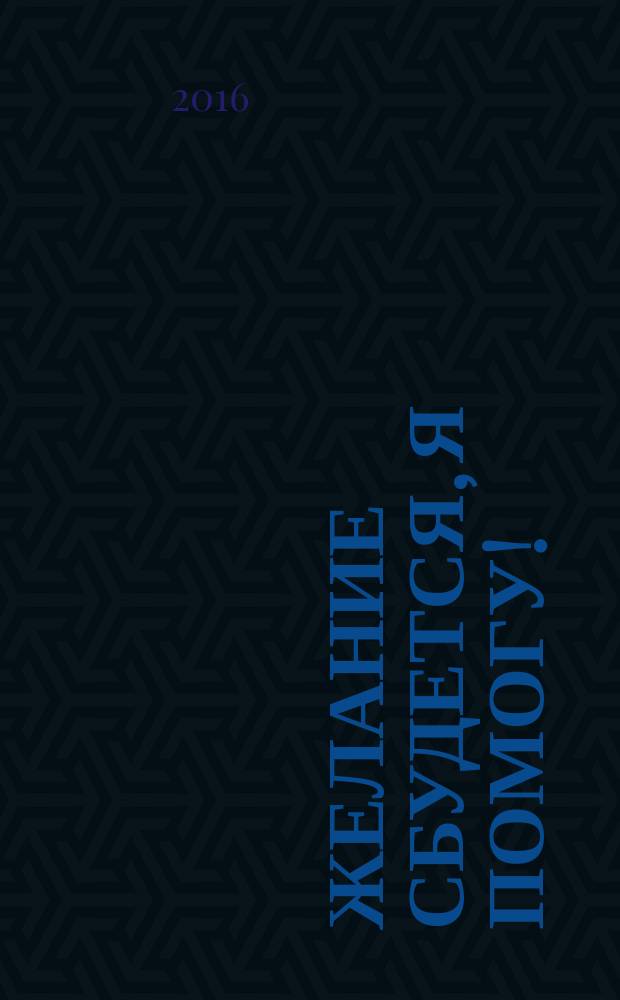 Желание сбудется, я помогу! : законы, принципы, правила, которые нужно знать каждому!