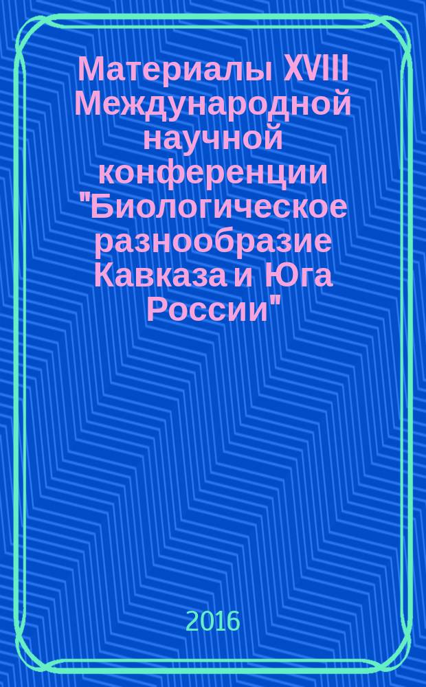 Материалы XVIII Международной научной конференции "Биологическое разнообразие Кавказа и Юга России" (г. Грозный, 4-5 ноября 2016 г.). Ч. 1