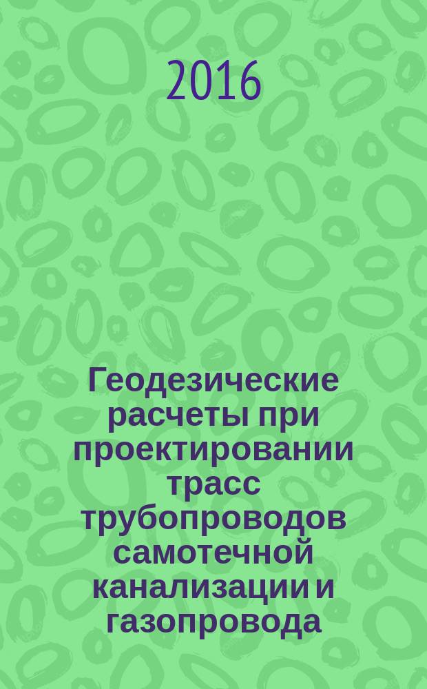 Геодезические расчеты при проектировании трасс трубопроводов самотечной канализации и газопровода : методические указания к выполнению лабораторной работы для студентов бакалавриата направления подготовки 08.03.01 Строительство : учебное электронное издание