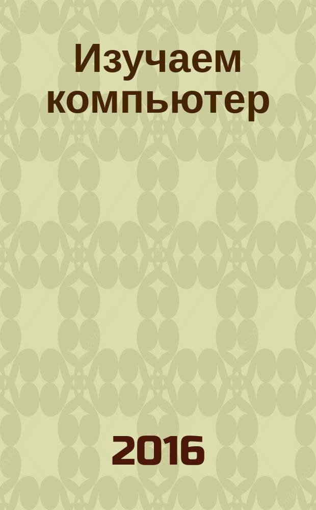 Изучаем компьютер = Learning about your computer : учебное пособие : для студентов 1-2 курса специальности Информационные системы и технологии