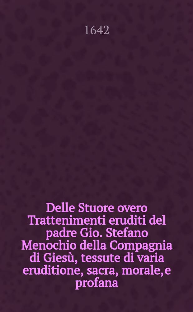 Delle Stuore overo Trattenimenti eruditi del padre Gio. Stefano Menochio della Compagnia di Giesù, tessute di varia eruditione, sacra, morale, e profana. Nelle quali si dichiarano molti passi oscuri della Sacra Scrittura, e si risolvono varie questioni amene, e si riferiscono riti antichi, & historie curiose, e profittevoli. Pt. 2