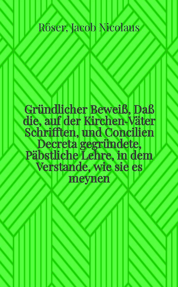 Gründlicher Beweiß, Daß die, auf der Kirchen-Väter Schrifften, und Concilien Decreta gegründete, Päbstliche Lehre, in dem Verstande, wie sie es meynen, auff den Sand gebauet sey