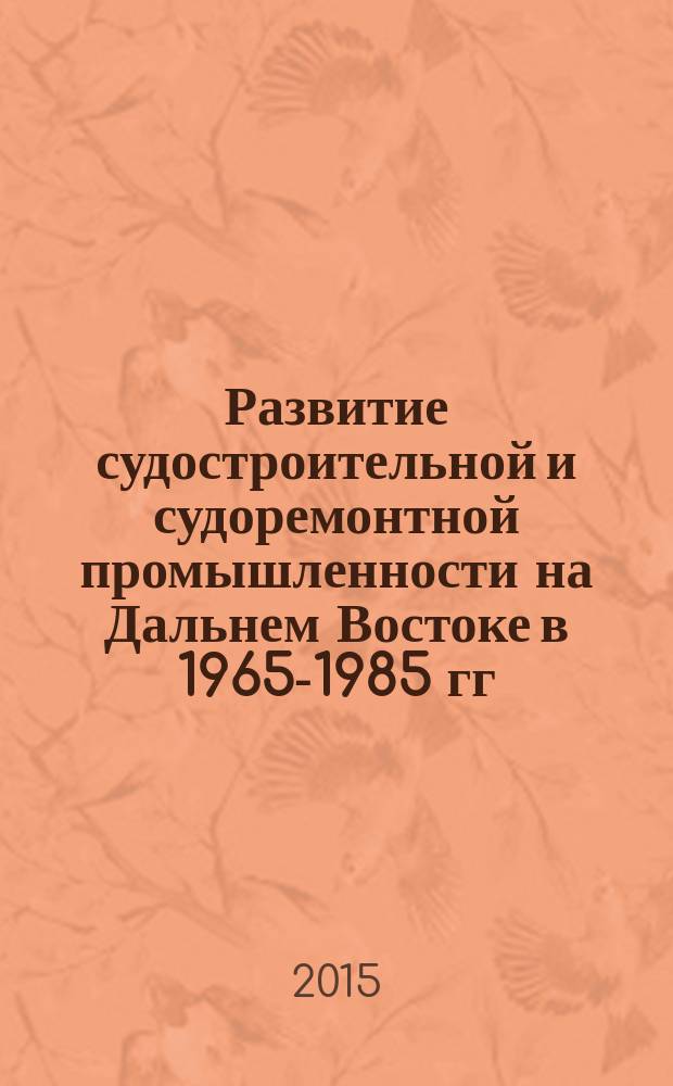 Развитие судостроительной и судоремонтной промышленности на Дальнем Востоке в 1965-1985 гг. : автореферат диссертации на соискание ученой степени кандидата исторических наук : специальность 07.00.02 <Отечественная история>