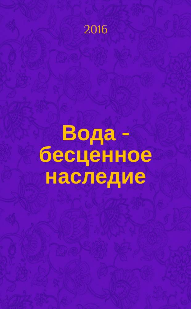 Вода - бесценное наследие : сборник научных статей IV Международной научно-практической конференции Санкт-Петербург, 18-19 марта 2016 г