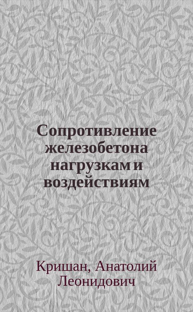 Сопротивление железобетона нагрузкам и воздействиям : учебное пособие : для аспирантов, магистрантов и бакалавров строительных вузов, обучающихся по направлениям 08.03.01, 08.04.01 "Строительство" по дисциплинам "Железобетонные и каменные конструкции" и "Теория железобетона" всех профилей подготовки