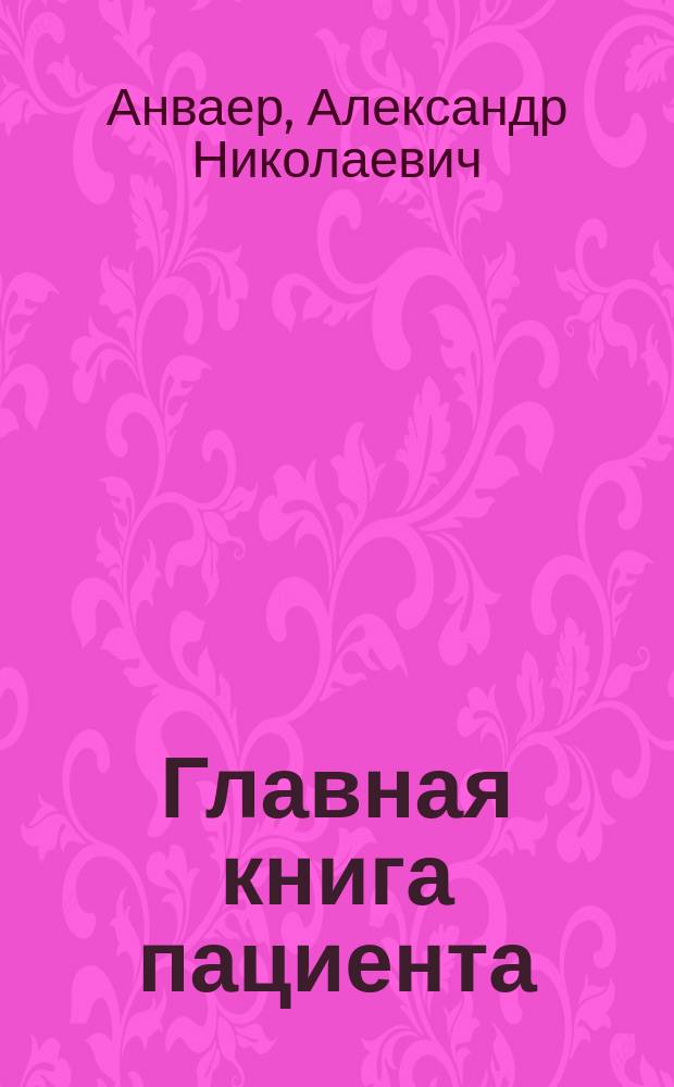 Главная книга пациента : конкретные поводы обращения к врачу, методы обследования пациентов, наиболее распространенные заболевания, все о вакцинах и прививках, витамины : удобная структура, понятное изложение