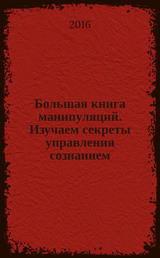 Большая книга манипуляций. Изучаем секреты управления сознанием