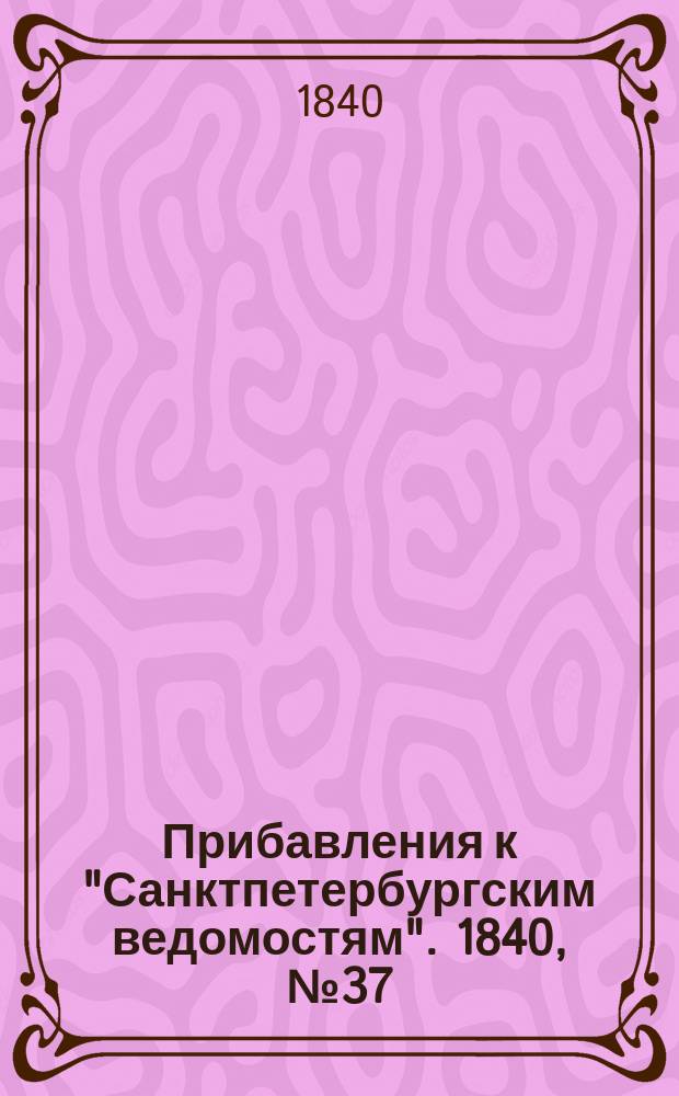 [Прибавления к "Санктпетербургским ведомостям"]. 1840, № 37 (15 февр.)
