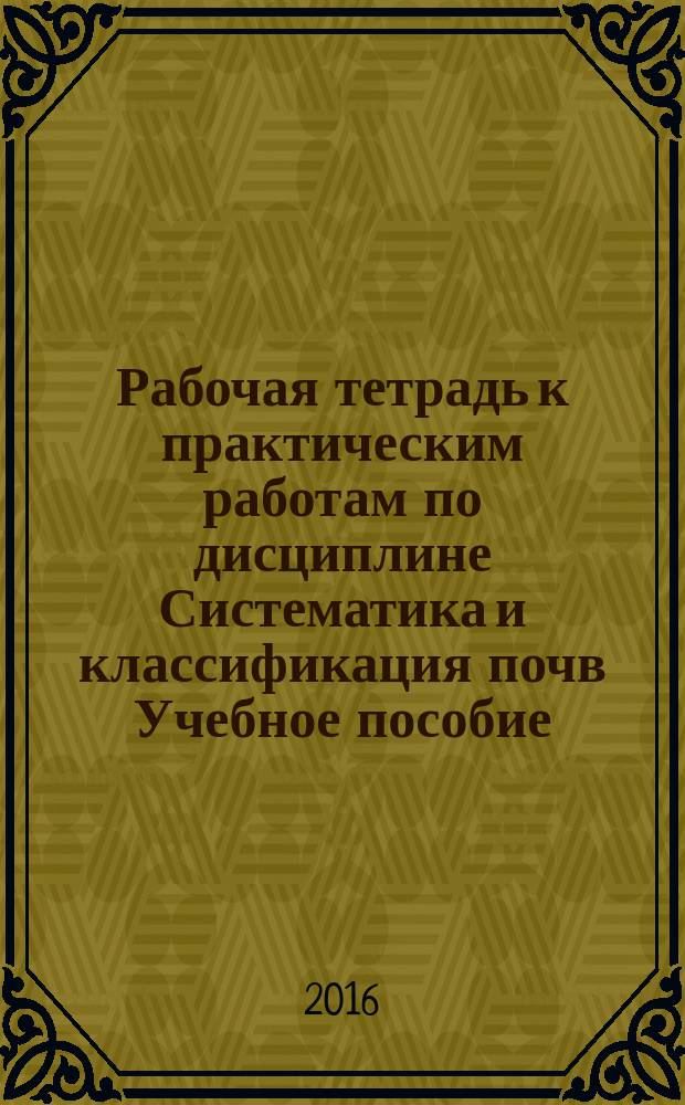 Рабочая тетрадь к практическим работам по дисциплине Систематика и классификация почв Учебное пособие