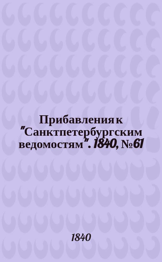 [Прибавления к "Санктпетербургским ведомостям"]. 1840, № 61 (16 марта)