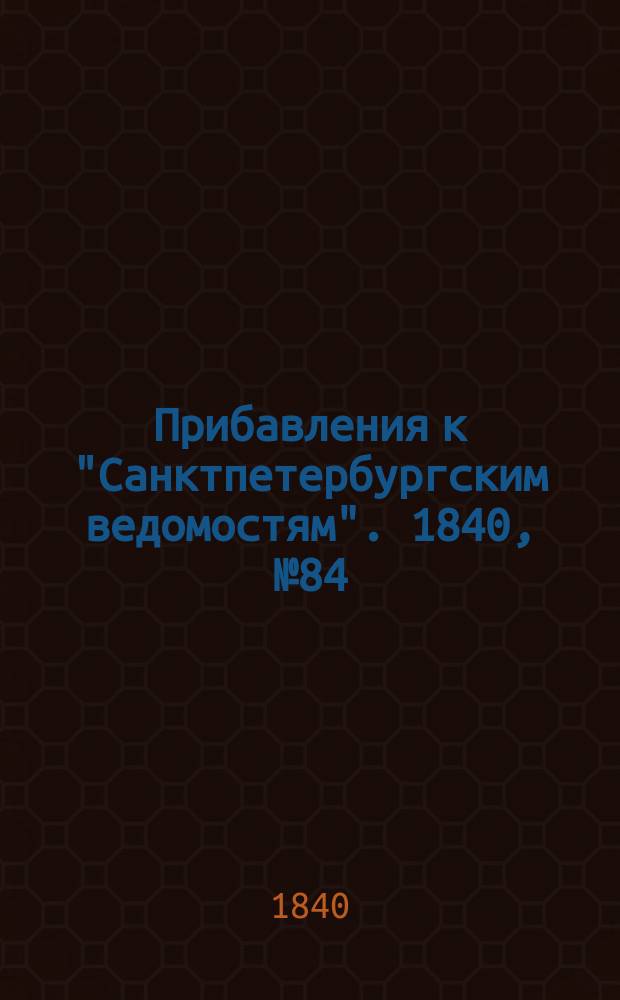 [Прибавления к "Санктпетербургским ведомостям"]. 1840, № 84 (18 апр.)