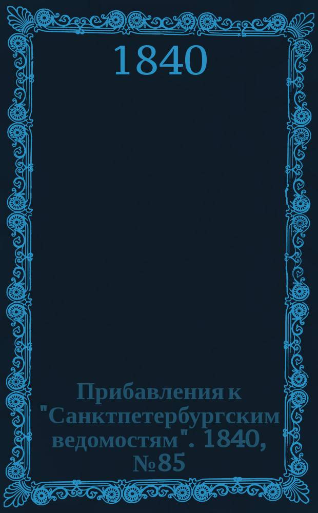 [Прибавления к "Санктпетербургским ведомостям"]. 1840, № 85 (19 апр.)