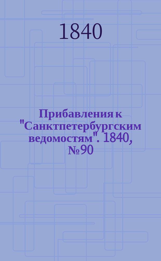 [Прибавления к "Санктпетербургским ведомостям"]. 1840, № 90 (25 апр.)