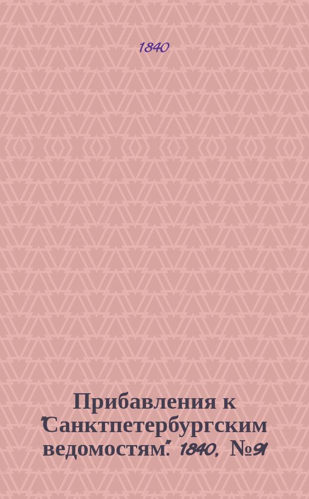 [Прибавления к "Санктпетербургским ведомостям"]. 1840, № 91 (26 апр.)