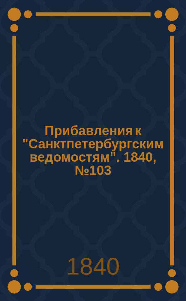 [Прибавления к "Санктпетербургским ведомостям"]. 1840, № 103 (10 мая)