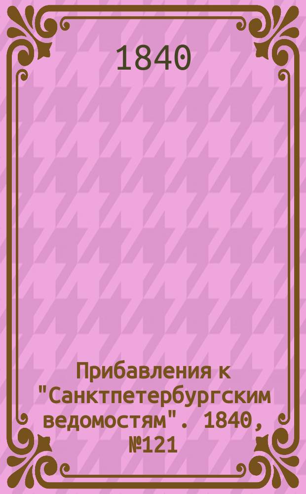 [Прибавления к "Санктпетербургским ведомостям"]. 1840, № 121 (1 июня)