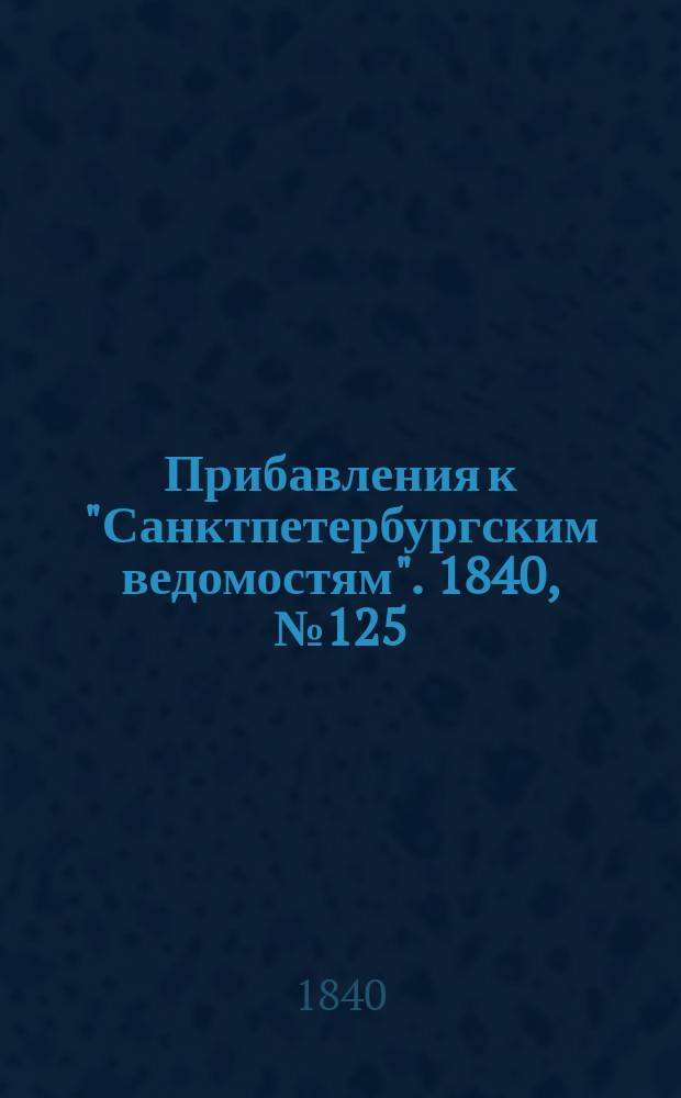 [Прибавления к "Санктпетербургским ведомостям"]. 1840, № 125 (7 июня)