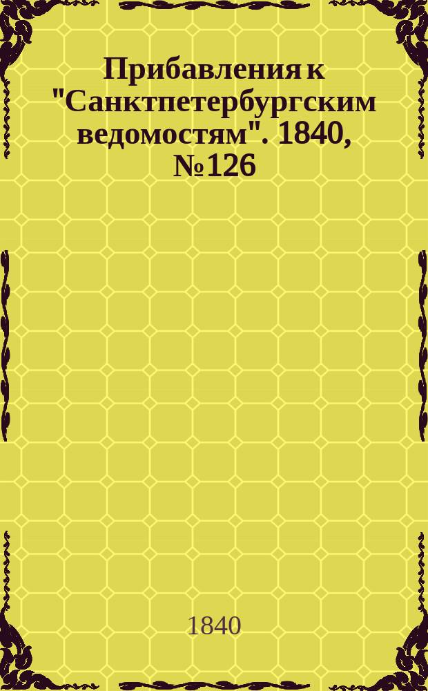 [Прибавления к "Санктпетербургским ведомостям"]. 1840, № 126 (8 июня)