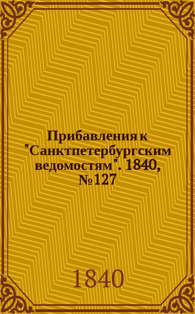 [Прибавления к "Санктпетербургским ведомостям"]. 1840, № 127 (9 июня)