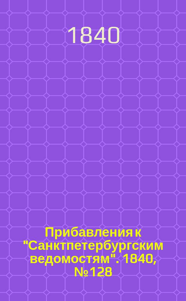 [Прибавления к "Санктпетербургским ведомостям"]. 1840, № 128 (11 июня)