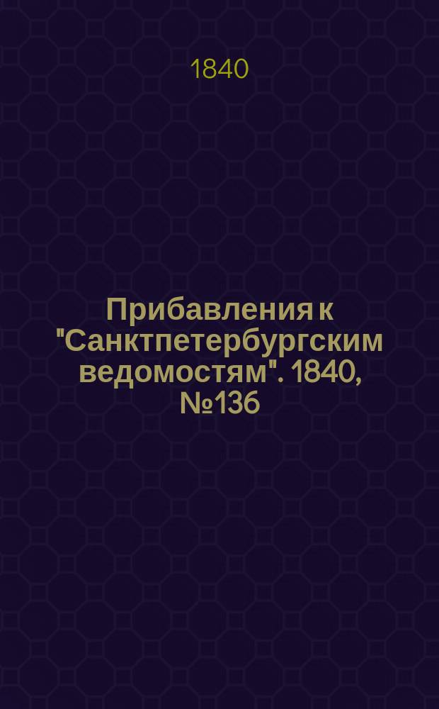 [Прибавления к "Санктпетербургским ведомостям"]. 1840, № 136 (20 июня)