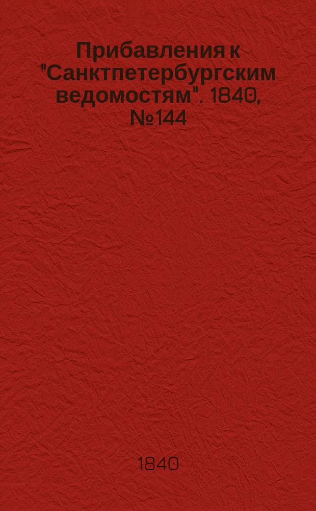 [Прибавления к "Санктпетербургским ведомостям"]. 1840, № 144 (29 июня)