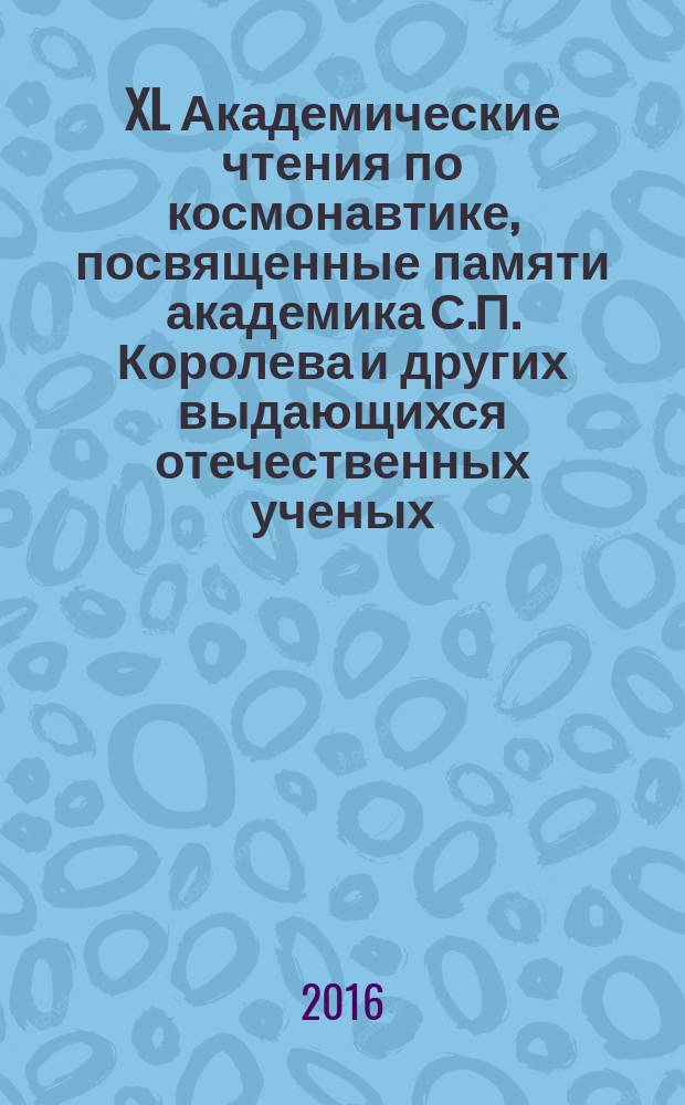 XL Академические чтения по космонавтике, посвященные памяти академика С.П. Королева и других выдающихся отечественных ученых - пионеров освоения космического пространства : сборник научных статей : по материалам докладов, представленных на XL Академических чтениях, Москва, МГТУ им. Н.Э. Баумана, 26-29 января 2016 года