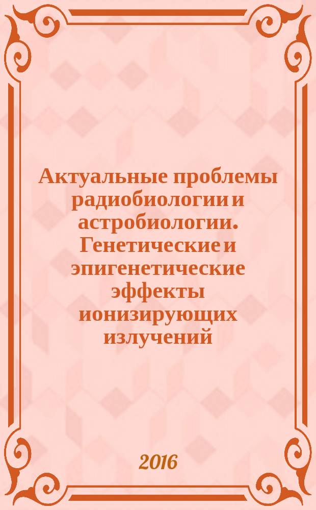 Актуальные проблемы радиобиологии и астробиологии. Генетические и эпигенетические эффекты ионизирующих излучений : материалы конференции, Дубна, 9-11 ноября 2016 г