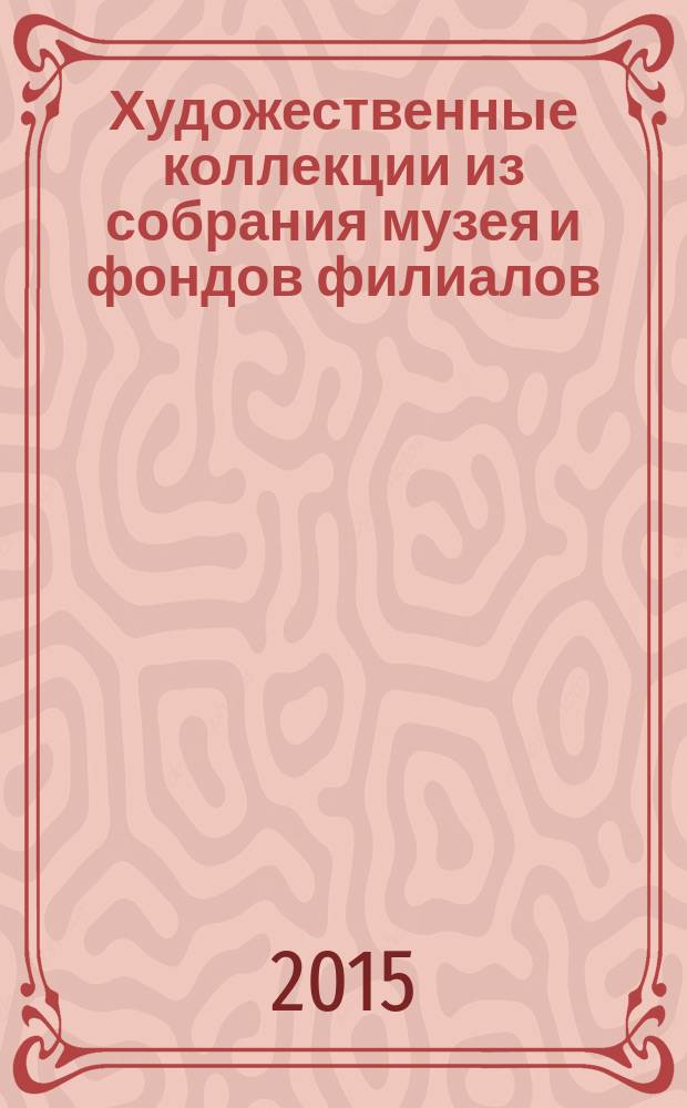 Художественные коллекции из собрания музея и фондов филиалов : книга-альбом