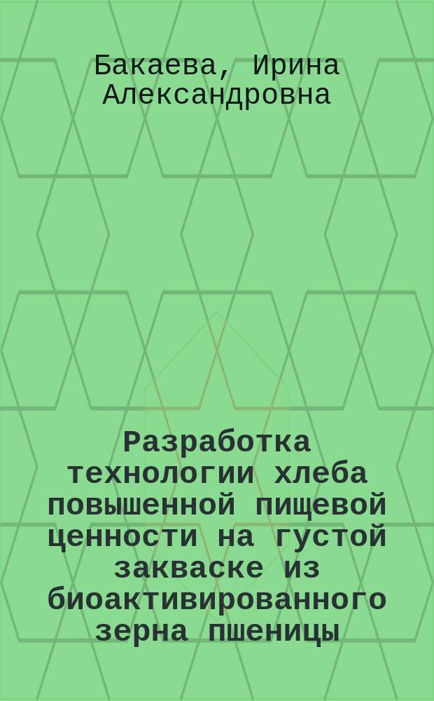 Разработка технологии хлеба повышенной пищевой ценности на густой закваске из биоактивированного зерна пшеницы : автореферат диссертации на соискание ученой степени кандидата технических наук : специальность 05.18.01 <Технология обработки, хранения и переработки злаковых, бобовых культур, крупяных продуктов, плодоовощной продукции и виноградарства>