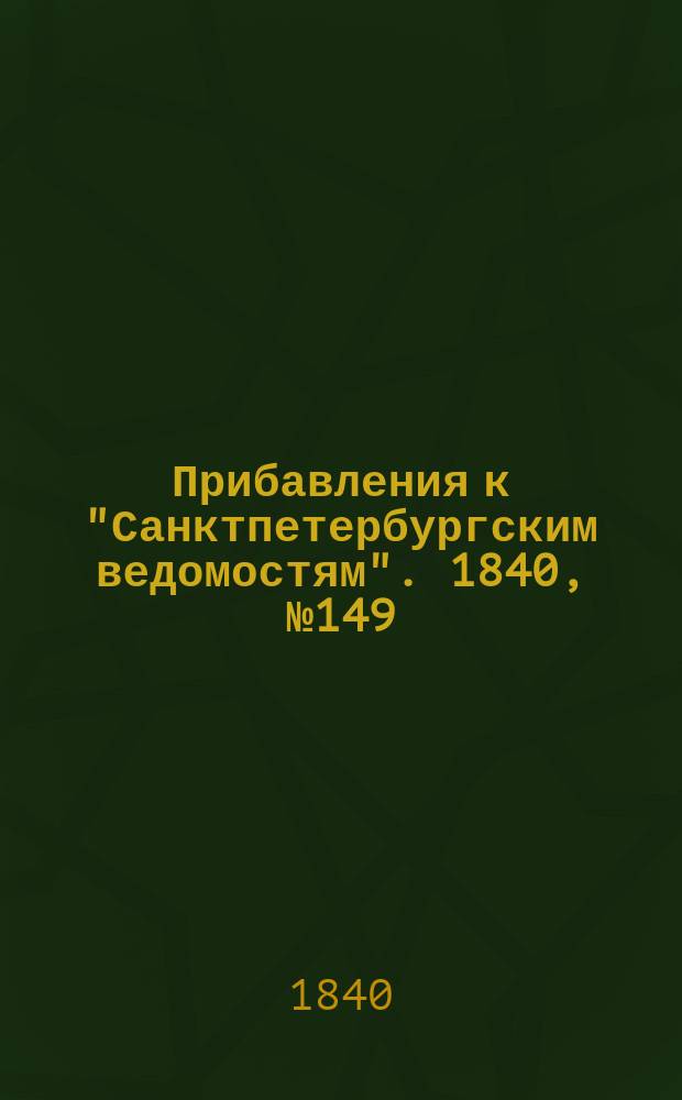 [Прибавления к "Санктпетербургским ведомостям"]. 1840, № 149 (5 июля)