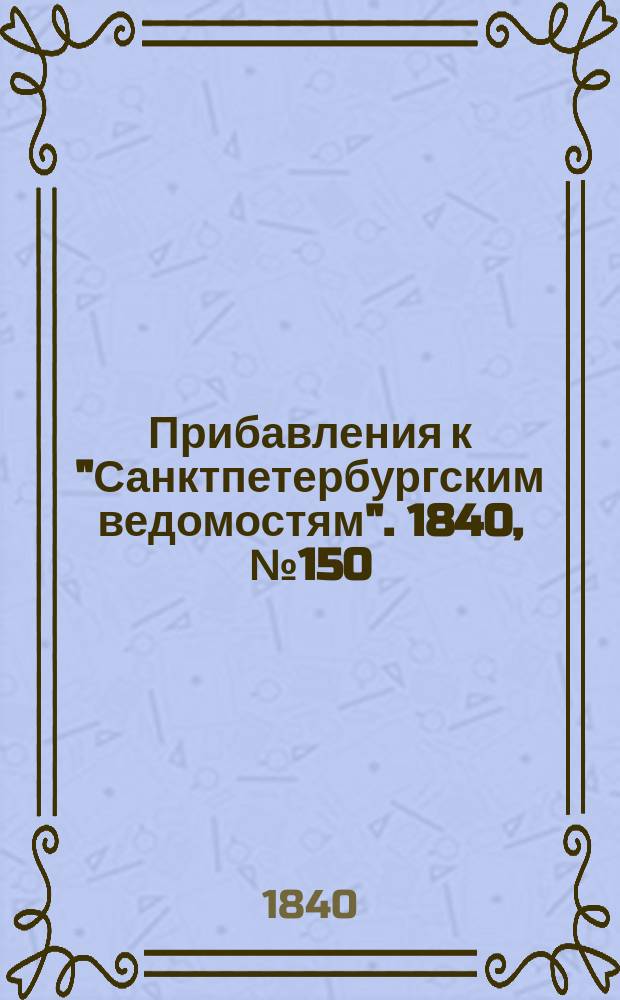 [Прибавления к "Санктпетербургским ведомостям"]. 1840, № 150 (6 июля)