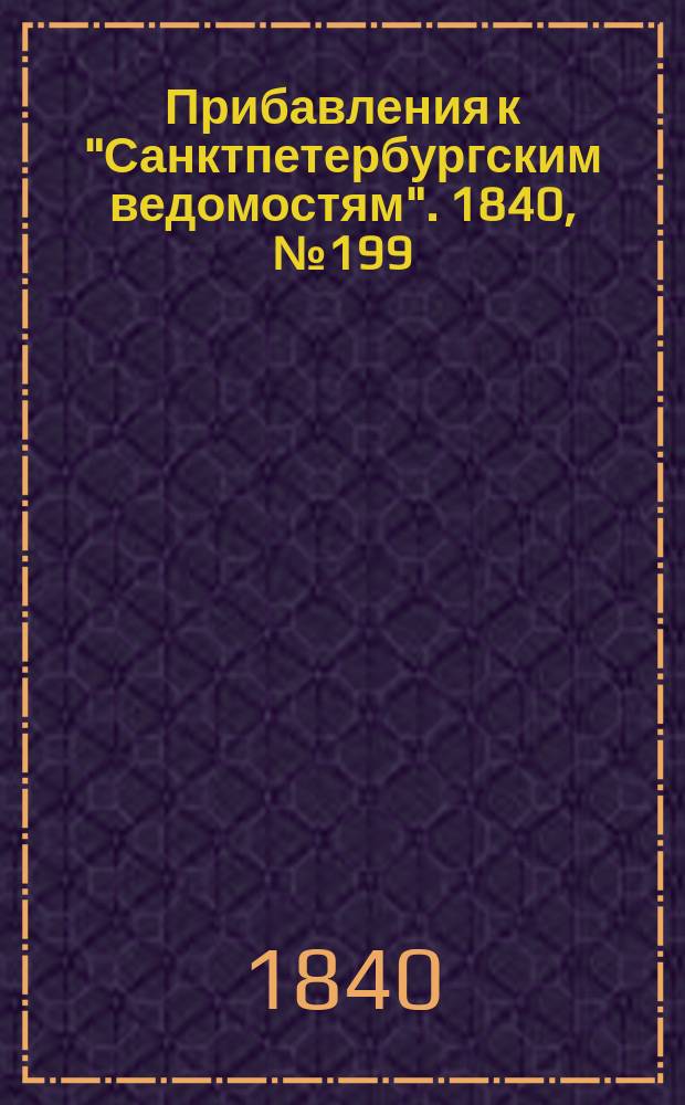 [Прибавления к "Санктпетербургским ведомостям"]. 1840, № 199 (4 сент.)