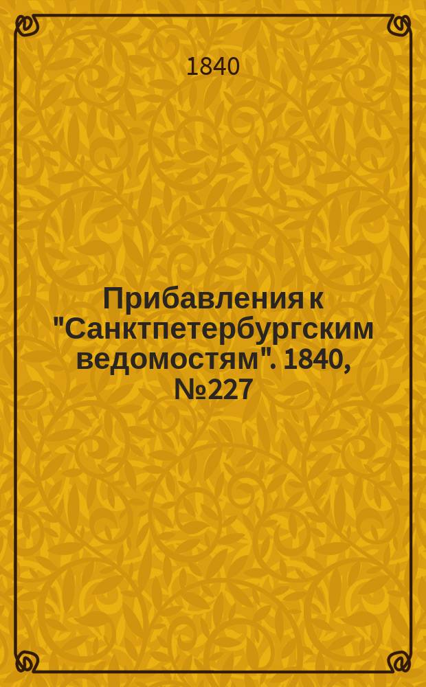 [Прибавления к "Санктпетербургским ведомостям"]. 1840, № 227 (8 окт.)