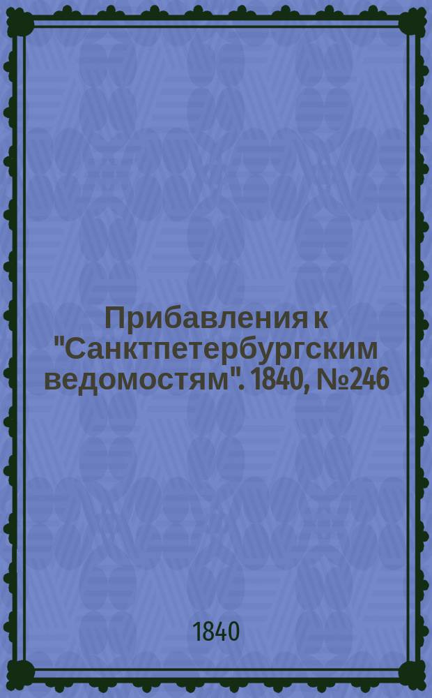 [Прибавления к "Санктпетербургским ведомостям"]. 1840, № 246 (30 окт.)