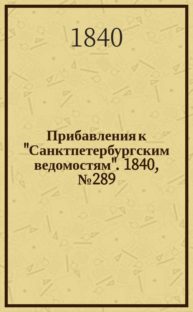 [Прибавления к "Санктпетербургским ведомостям"]. 1840, № 289 (21 дек.)