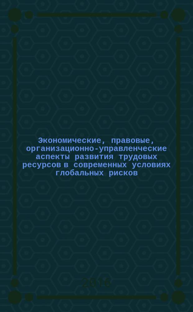 Экономические, правовые, организационно-управленческие аспекты развития трудовых ресурсов в современных условиях глобальных рисков : сборник материалов международной научно-практической конференции (10 февраля 2016 г.) : в 2 ч