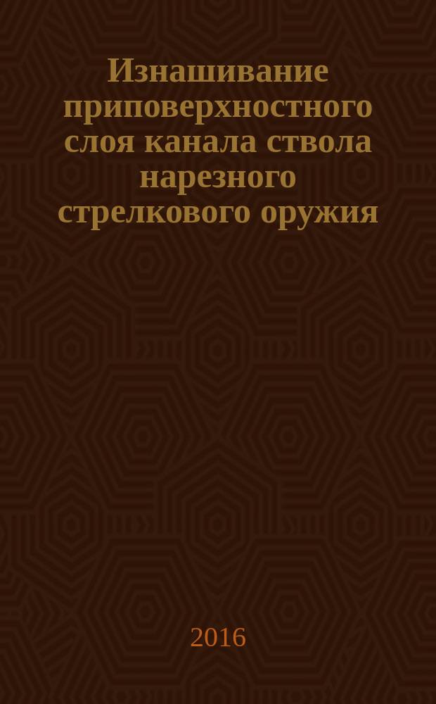 Изнашивание приповерхностного слоя канала ствола нарезного стрелкового оружия : учебное пособие