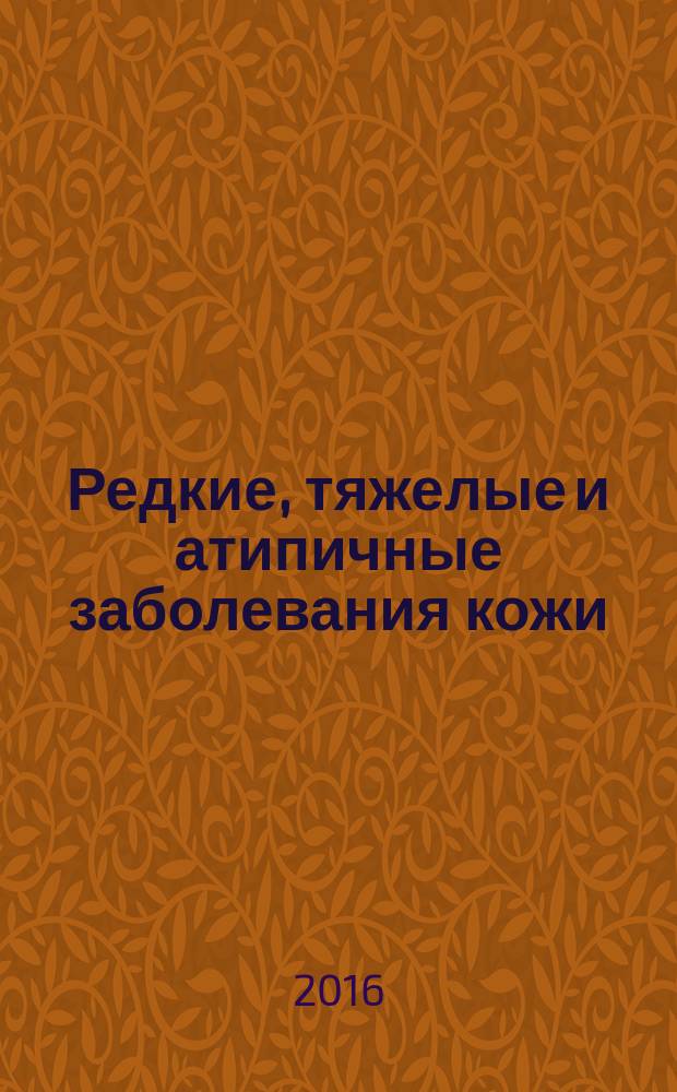 Редкие, тяжелые и атипичные заболевания кожи : клинические наблюдения на консультациях главного дерматовенеролога Департамента здравоохранения города Москвы в 2014-2015 гг. атлас. Вып. 1