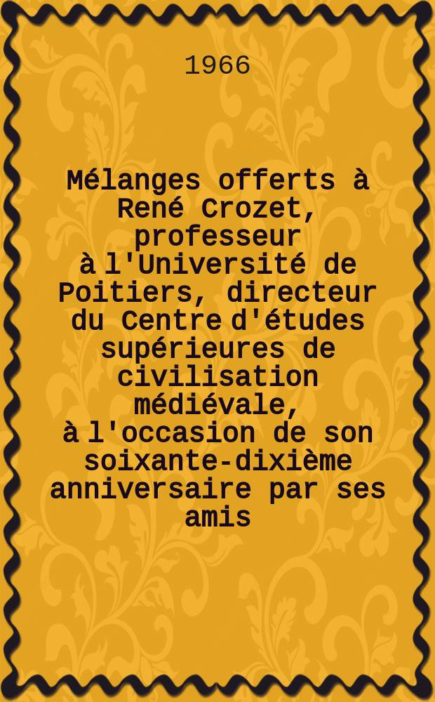 Mélanges offerts à René Crozet, professeur à l'Université de Poitiers, directeur du Centre d'études supérieures de civilisation médiévale, à l'occasion de son soixante-dixième anniversaire par ses amis, ses collègues, ses élèves et les membres du C.É.S.C.M. = Различные статьи в честь Рене Крозэ, профессора Университета Пуатье, директора Центра по изучению высшей средневековой цивилизации: