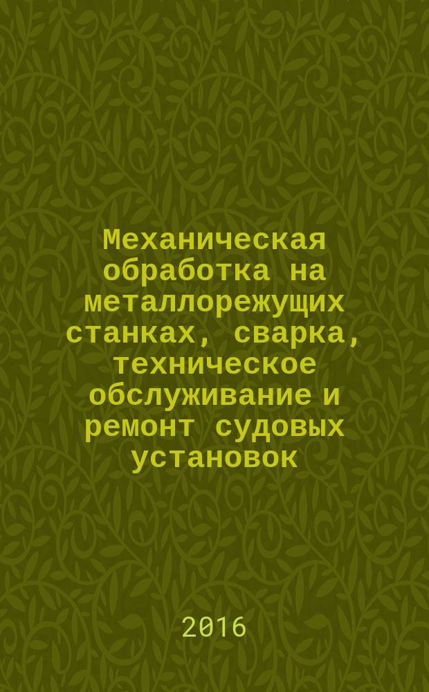 Механическая обработка на металлорежущих станках, сварка, техническое обслуживание и ремонт судовых установок : учебное пособие для курсантов и студентов технических специальностей всех форм обучения