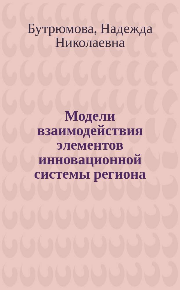 Модели взаимодействия элементов инновационной системы региона : монография : для использования в учебном процессе при подготовке бакалавров и магистров по направлениям "Менеджмент" и "Экономика"