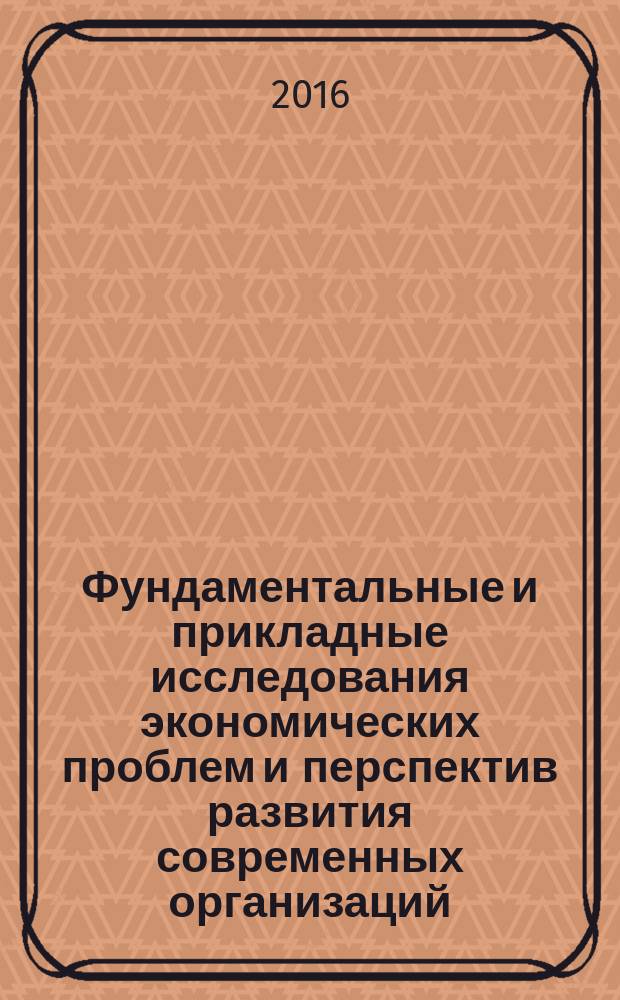 Фундаментальные и прикладные исследования экономических проблем и перспектив развития современных организаций : сборник научных трудов Международной научно-практической конференции "Августовские чтения - 2016"