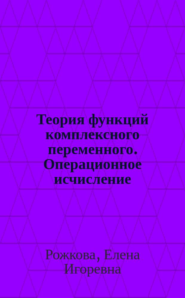 Теория функций комплексного переменного. Операционное исчисление : учебное пособие