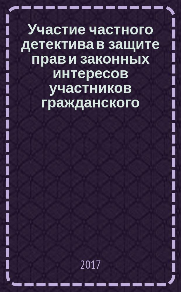 Участие частного детектива в защите прав и законных интересов участников гражданского, арбитражного и уголовного судопроизводства : монография